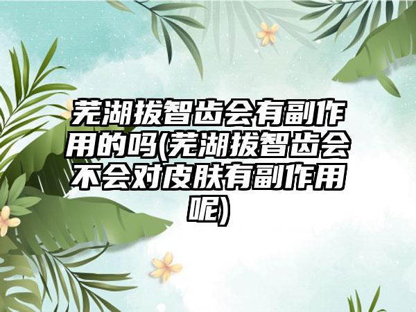 芜湖拔智齿会有副作用的吗(芜湖拔智齿会不会对皮肤有副作用呢)