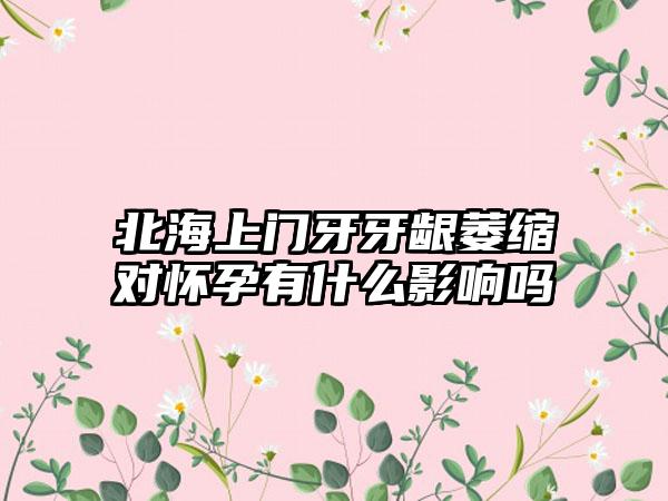 北海上门牙牙龈萎缩对怀孕有什么影响吗