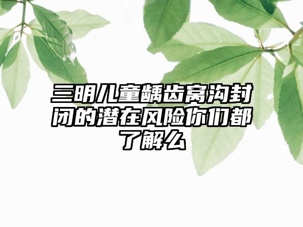 三明儿童龋齿窝沟封闭的潜在风险你们都了解么