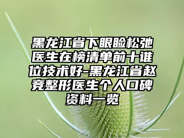 黑龙江省下眼睑松弛医生在榜清单前十谁位技术好-黑龙江省赵竞整形医生个人口碑资料一览