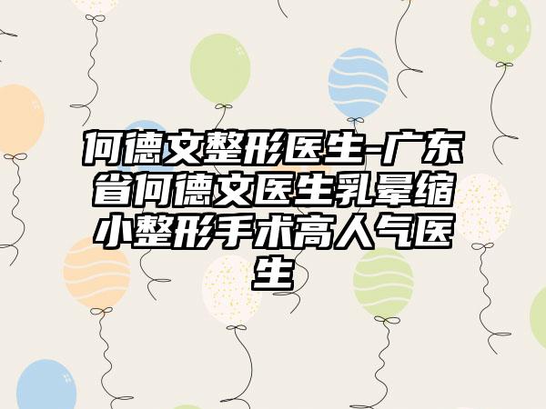 何德文整形医生-广东省何德文医生乳晕缩小整形手术高人气医生