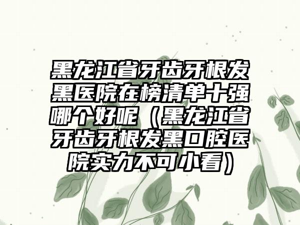 黑龙江省牙齿牙根发黑医院在榜清单十强哪个好呢（黑龙江省牙齿牙根发黑口腔医院实力不可小看）