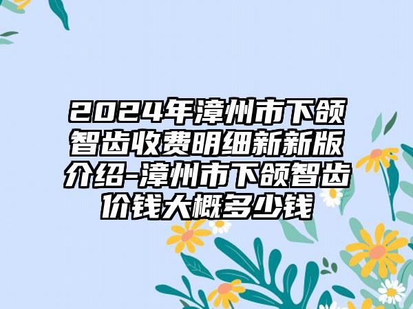 2024年漳州市下颌智齿收费明细新新版介绍-漳州市下颌智齿价钱大概多少钱