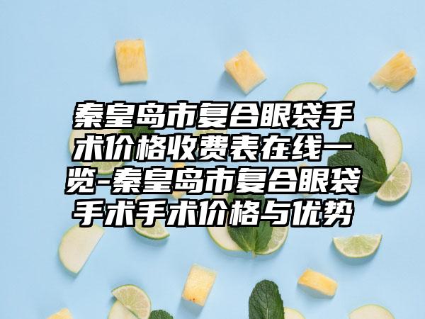 秦皇岛市复合眼袋手术价格收费表在线一览-秦皇岛市复合眼袋手术手术价格与优势