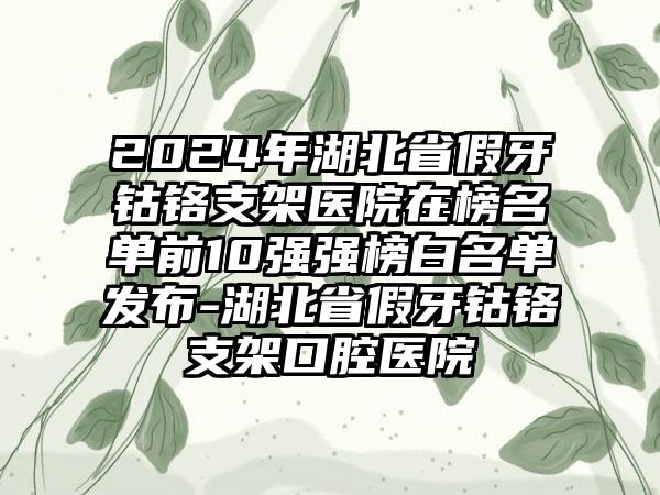 2024年湖北省假牙钴铬支架医院在榜名单前10强强榜白名单发布-湖北省假牙钴铬支架口腔医院