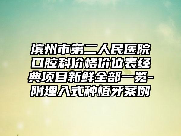 滨州市第二人民医院口腔科价格价位表经典项目新鲜全部一览-附埋入式种植牙案例