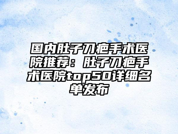 国内肚子刀疤手术医院推荐：肚子刀疤手术医院top50详细名单发布