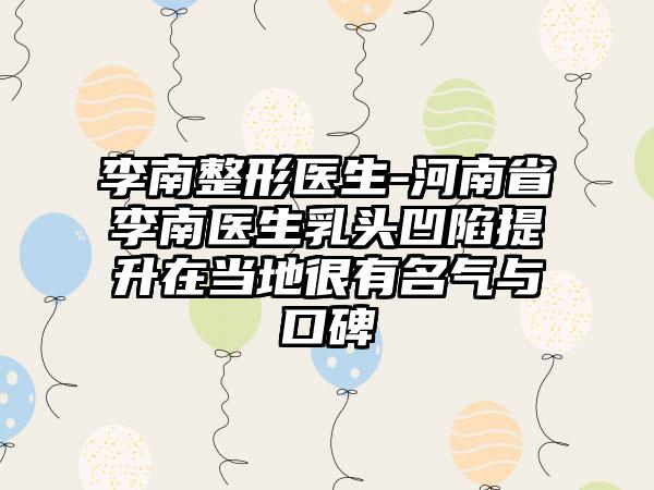 李南整形医生-河南省李南医生乳头凹陷提升在当地很有名气与口碑