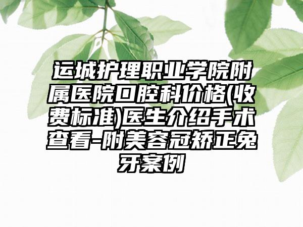 运城护理职业学院附属医院口腔科价格(收费标准)医生介绍手术查看-附美容冠矫正兔牙案例