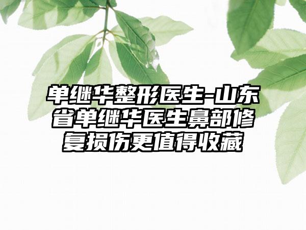 单继华整形医生-山东省单继华医生鼻部修复损伤更值得收藏