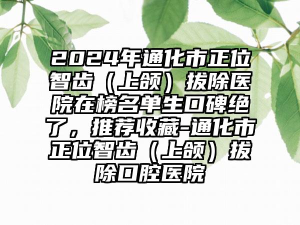 2024年通化市正位智齿（上颌）拔除医院在榜名单生口碑绝了，推荐收藏-通化市正位智齿（上颌）拔除口腔医院