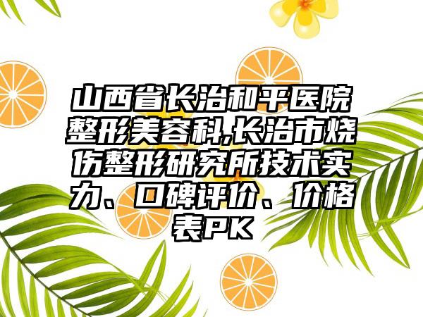 山西省长治和平医院整形美容科,长治市烧伤整形研究所技术实力、口碑评价、价格表PK