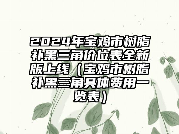 2024年宝鸡市树脂补黑三角价位表全新版上线（宝鸡市树脂补黑三角具体费用一览表）