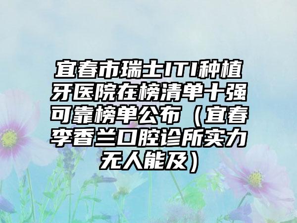 宜春市瑞士ITI种植牙医院在榜清单十强可靠榜单公布（宜春李香兰口腔诊所实力无人能及）