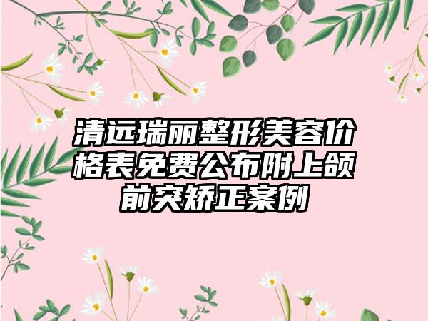 清远瑞丽整形美容价格表免费公布附上颌前突矫正案例