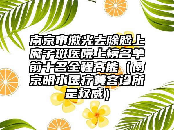 南京市激光去除脸上麻子斑医院上榜名单前十名全程高能（南京明水医疗美容诊所是权威）