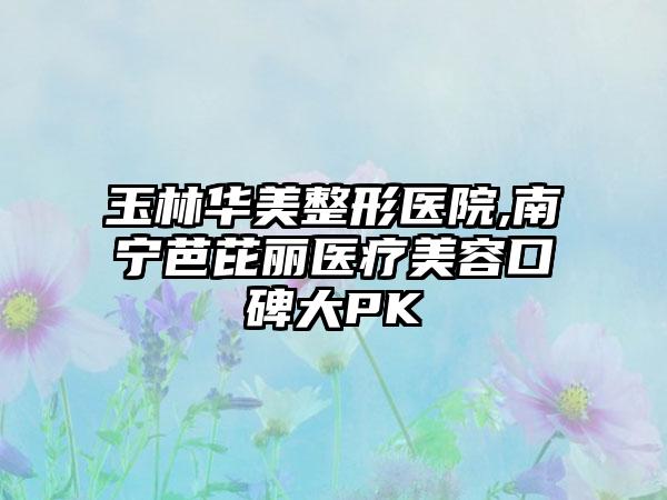 玉林华美整形医院,南宁芭芘丽医疗美容口碑大PK