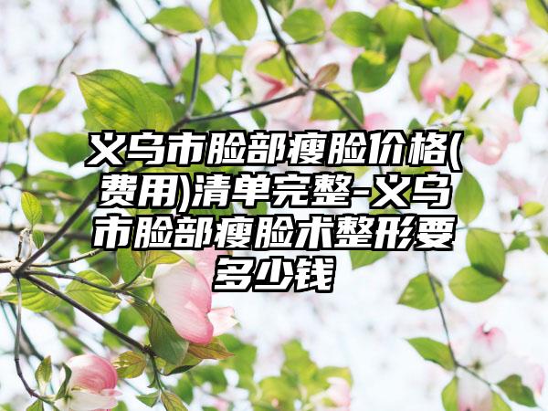 义乌市脸部瘦脸价格(费用)清单完整-义乌市脸部瘦脸术整形要多少钱