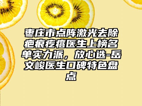 枣庄市点阵激光去除疤痕疙瘩医生上榜名单实力派，放心选-岳文峻医生口碑特色盘点