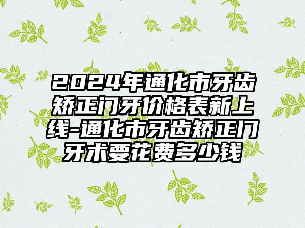 2024年通化市牙齿矫正门牙价格表新上线-通化市牙齿矫正门牙术要花费多少钱