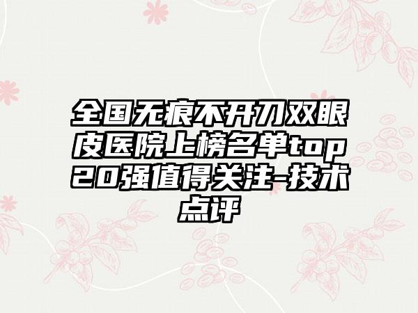 全国无痕不开刀双眼皮医院上榜名单top20强值得关注-技术点评