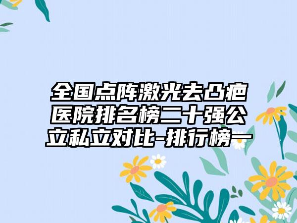 全国点阵激光去凸疤医院排名榜二十强公立私立对比-排行榜一