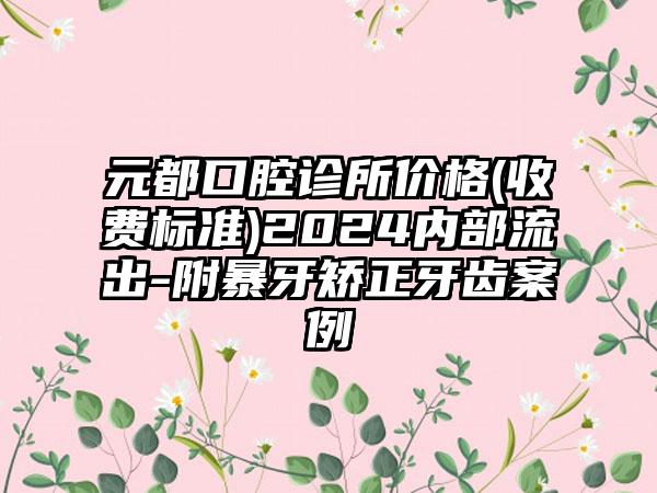 元都口腔诊所价格(收费标准)2024内部流出-附暴牙矫正牙齿案例