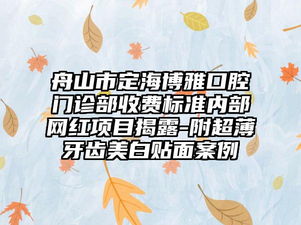 舟山市定海博雅口腔门诊部收费标准内部网红项目揭露-附超薄牙齿美白贴面案例