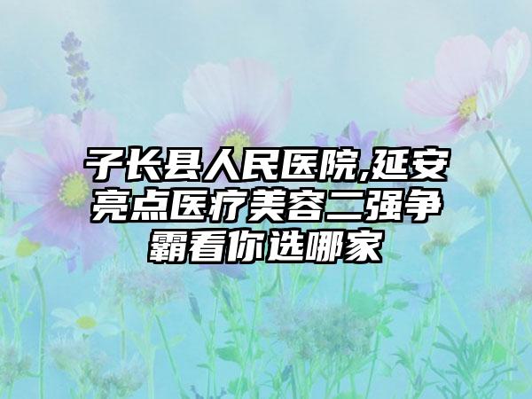 子长县人民医院,延安亮点医疗美容二强争霸看你选哪家