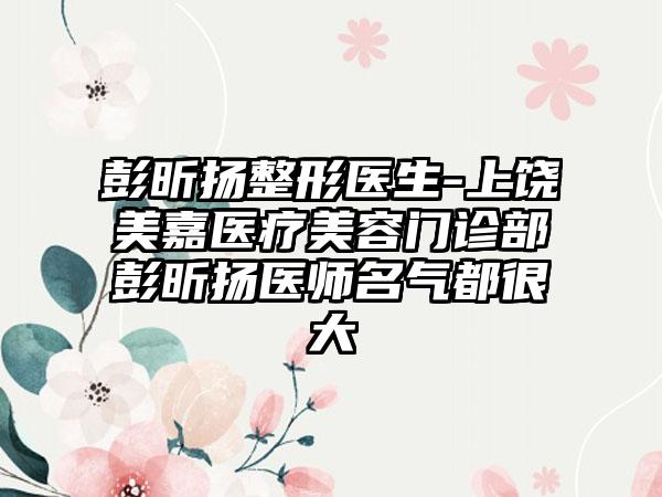 彭昕扬整形医生-上饶美嘉医疗美容门诊部彭昕扬医师名气都很大