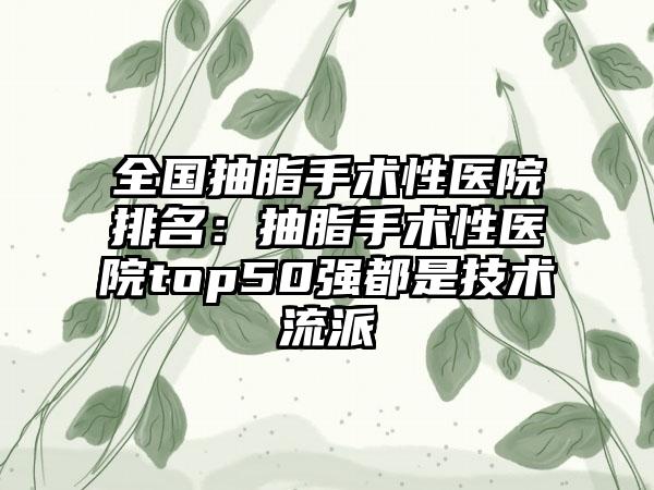 全国抽脂手术性医院排名：抽脂手术性医院top50强都是技术流派