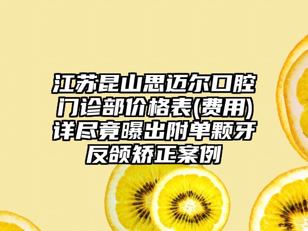 江苏昆山思迈尔口腔门诊部价格表(费用)详尽竟曝出附单颗牙反颌矫正案例