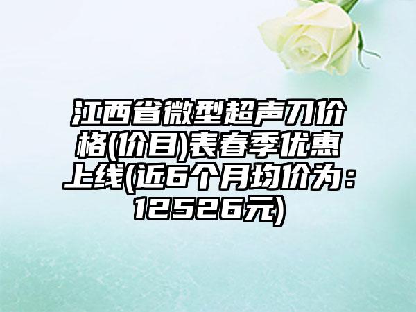 江西省微型超声刀价格(价目)表春季优惠上线(近6个月均价为：12526元)