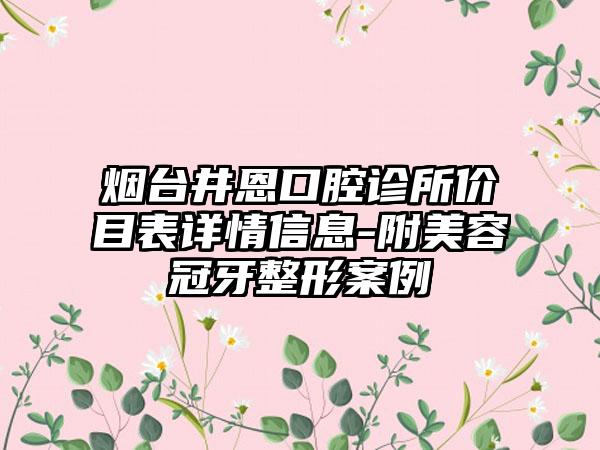 烟台井恩口腔诊所价目表详情信息-附美容冠牙整形案例