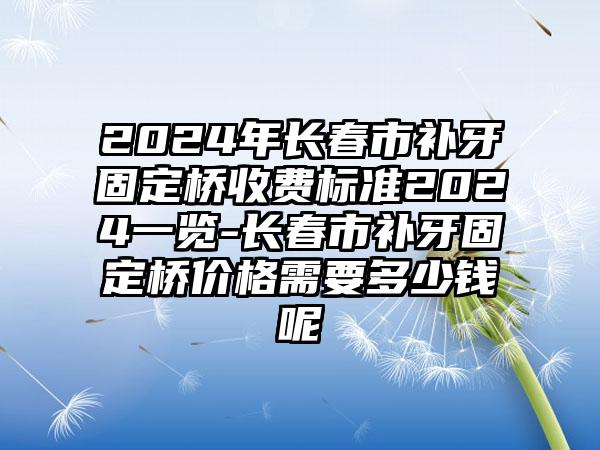 2024年长春市补牙固定桥收费标准2024一览-长春市补牙固定桥价格需要多少钱呢