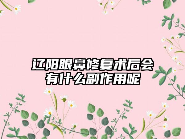 辽阳眼鼻修复术后会有什么副作用呢