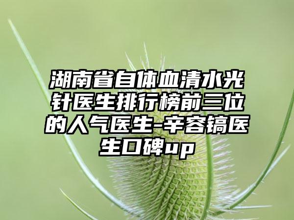 湖南省自体血清水光针医生排行榜前三位的人气医生-辛容镐医生口碑up