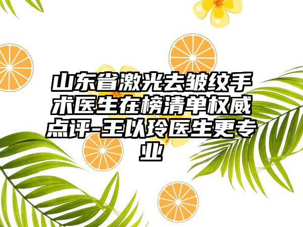 山东省激光去皱纹手术医生在榜清单权威点评-王以玲医生更专业