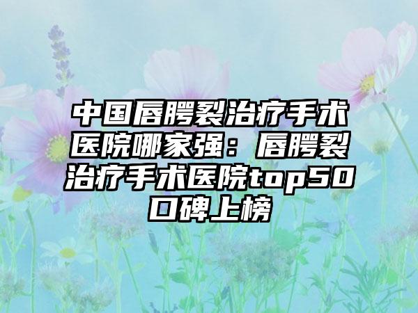 中国唇腭裂治疗手术医院哪家强：唇腭裂治疗手术医院top50口碑上榜