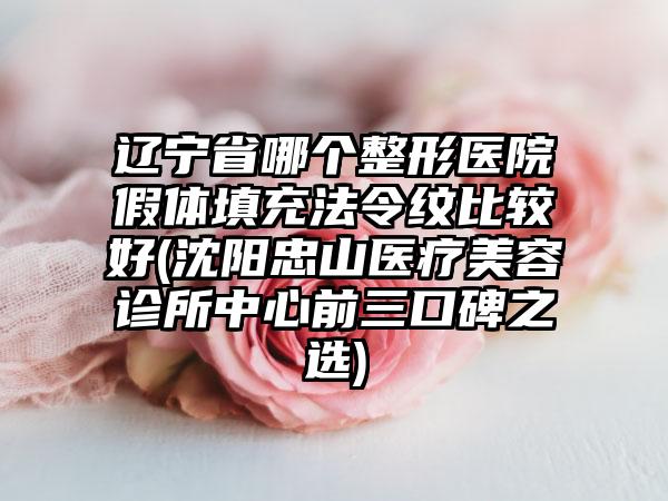 辽宁省哪个整形医院假体填充法令纹比较好(沈阳忠山医疗美容诊所中心前三口碑之选)