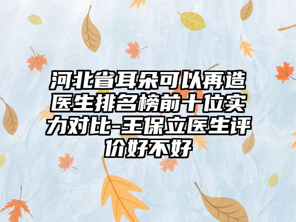 河北省耳朵可以再造医生排名榜前十位实力对比-王保立医生评价好不好