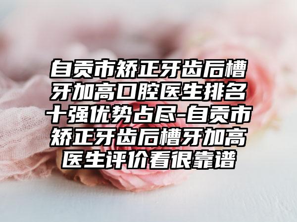 自贡市矫正牙齿后槽牙加高口腔医生排名十强优势占尽-自贡市矫正牙齿后槽牙加高医生评价看很靠谱