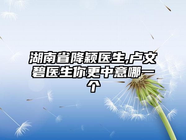 湖南省降颖医生,卢文碧医生你更中意哪一个