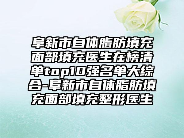 阜新市自体脂肪填充面部填充医生在榜清单top10强名单大综合-阜新市自体脂肪填充面部填充整形医生