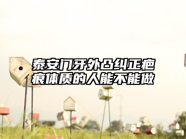 泰安门牙外凸纠正疤痕体质的人能不能做