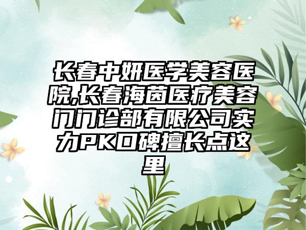 长春中妍医学美容医院,长春海茵医疗美容门门诊部有限公司实力PK口碑擅长点这里