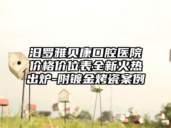 汨罗雅贝康口腔医院价格价位表全新火热出炉-附镀金烤瓷案例