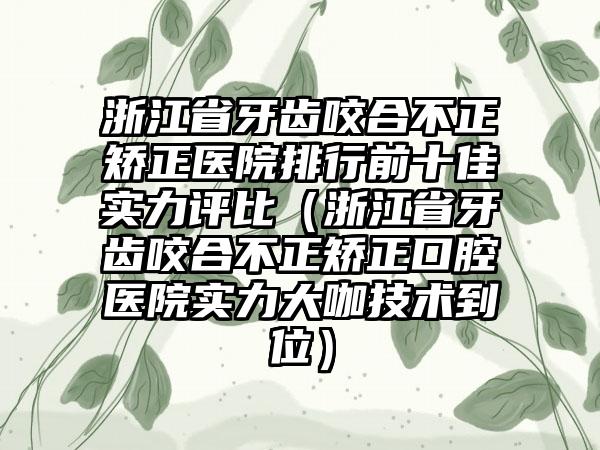 浙江省牙齿咬合不正矫正医院排行前十佳实力评比（浙江省牙齿咬合不正矫正口腔医院实力大咖技术到位）