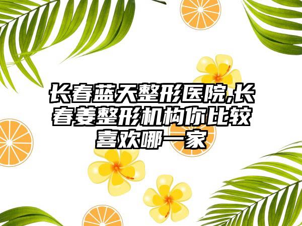 长春蓝天整形医院,长春姜整形机构你比较喜欢哪一家