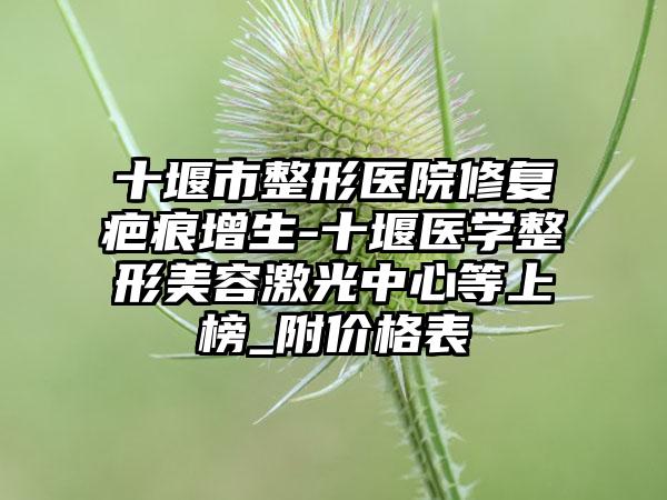 十堰市整形医院修复疤痕增生-十堰医学整形美容激光中心等上榜_附价格表